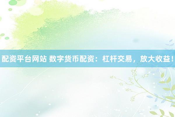 配资平台网站 数字货币配资：杠杆交易，放大收益！