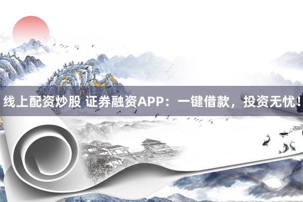 线上配资炒股 证券融资APP：一键借款，投资无忧！