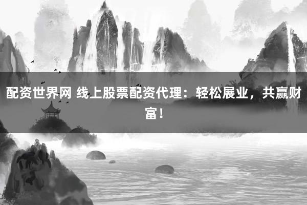 配资世界网 线上股票配资代理：轻松展业，共赢财富！