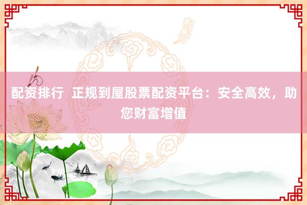 配资排行  正规到屋股票配资平台：安全高效，助您财富增值