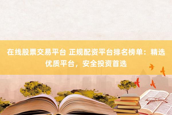 在线股票交易平台 正规配资平台排名榜单：精选优质平台，安全投资首选