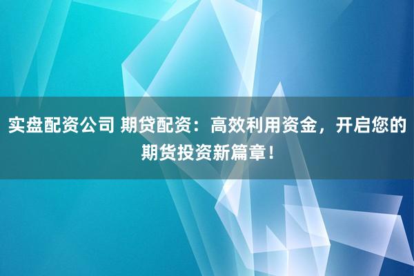 实盘配资公司 期贷配资：高效利用资金，开启您的期货投资新篇章！