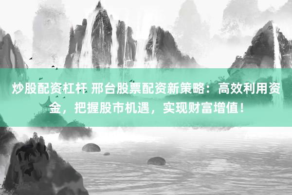 炒股配资杠杆 邢台股票配资新策略：高效利用资金，把握股市机遇，实现财富增值！