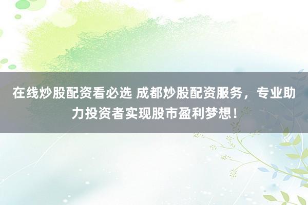 在线炒股配资看必选 成都炒股配资服务，专业助力投资者实现股市盈利梦想！