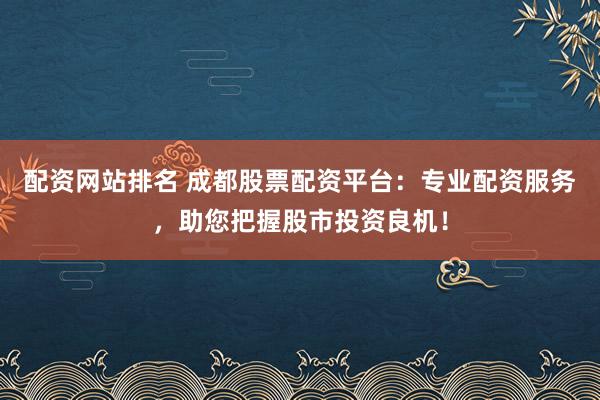 配资网站排名 成都股票配资平台：专业配资服务，助您把握股市投资良机！
