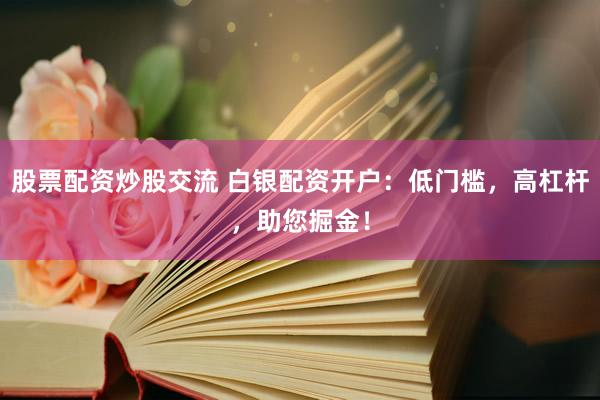 股票配资炒股交流 白银配资开户：低门槛，高杠杆，助您掘金！