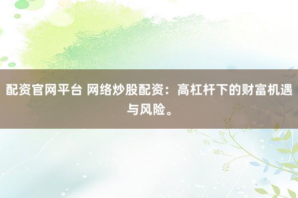 配资官网平台 网络炒股配资：高杠杆下的财富机遇与风险。