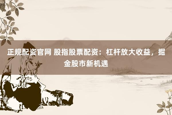 正规配资官网 股指股票配资：杠杆放大收益，掘金股市新机遇