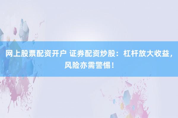 网上股票配资开户 证券配资炒股：杠杆放大收益，风险亦需警惕！
