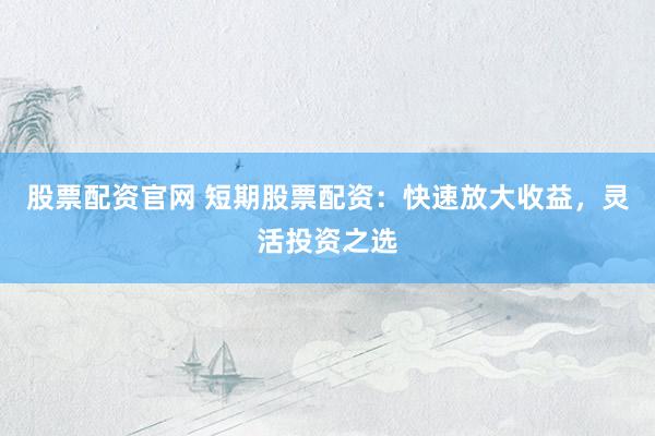 股票配资官网 短期股票配资：快速放大收益，灵活投资之选
