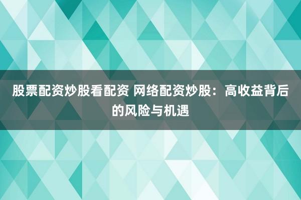 股票配资炒股看配资 网络配资炒股：高收益背后的风险与机遇