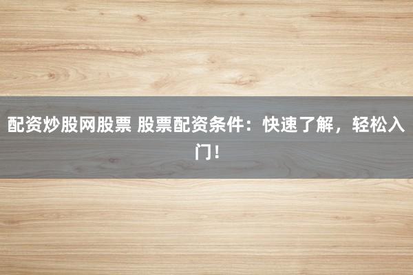 配资炒股网股票 股票配资条件：快速了解，轻松入门！