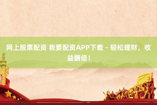 网上股票配资 我要配资APP下载 - 轻松理财，收益翻倍！