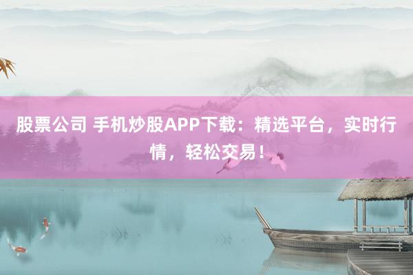 股票公司 手机炒股APP下载：精选平台，实时行情，轻松交易！