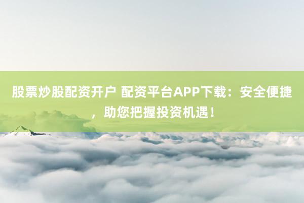 股票炒股配资开户 配资平台APP下载：安全便捷，助您把握投资机遇！