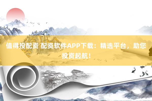 值得投配资 配资软件APP下载：精选平台，助您投资起航！