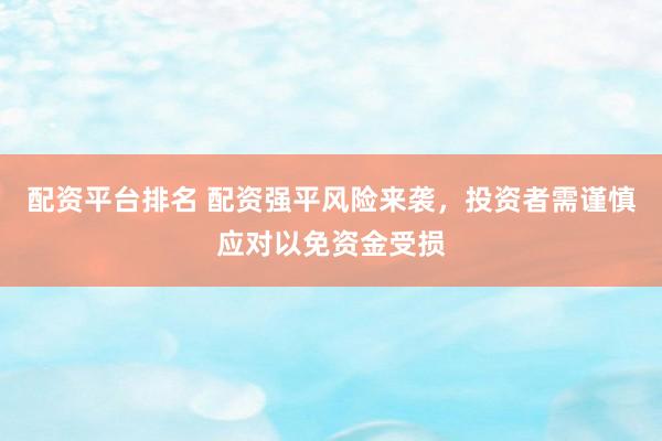 配资平台排名 配资强平风险来袭，投资者需谨慎应对以免资金受损