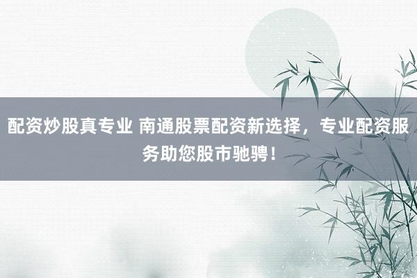 配资炒股真专业 南通股票配资新选择，专业配资服务助您股市驰骋！