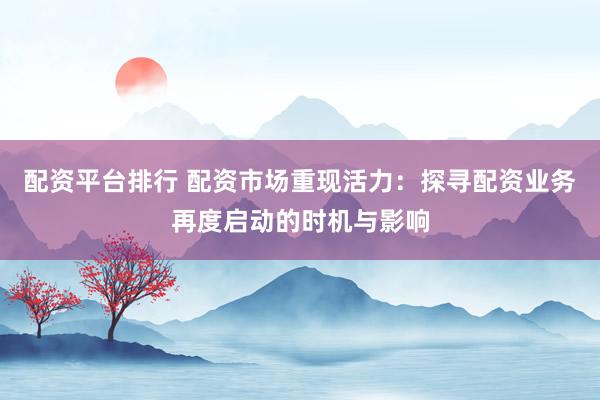 配资平台排行 配资市场重现活力：探寻配资业务再度启动的时机与影响