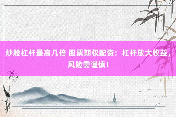 炒股杠杆最高几倍 股票期权配资：杠杆放大收益，风险需谨慎！