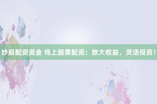 炒股配资资金 线上股票配资：放大收益，灵活投资！