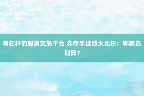 有杠杆的股票交易平台 券商手续费大比拼：哪家最划算？