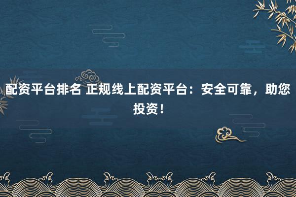 配资平台排名 正规线上配资平台：安全可靠，助您投资！