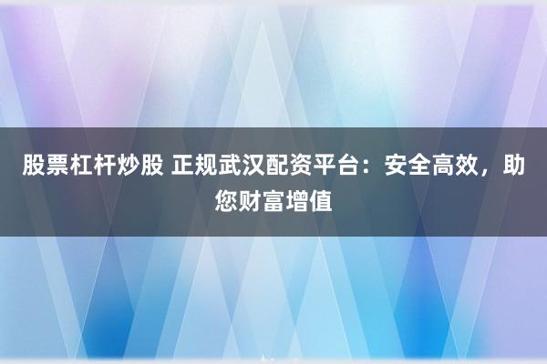股票杠杆炒股 正规武汉配资平台：安全高效，助您财富增值