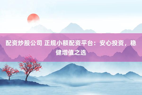 配资炒股公司 正规小额配资平台：安心投资，稳健增值之选