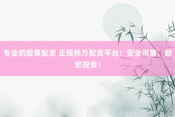 专业的股票配资 正规杨方配资平台：安全可靠，助您投资！
