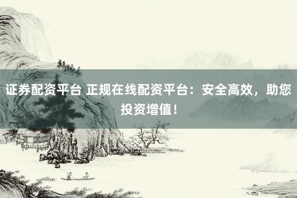 证券配资平台 正规在线配资平台：安全高效，助您投资增值！
