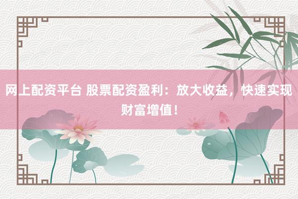 网上配资平台 股票配资盈利：放大收益，快速实现财富增值！