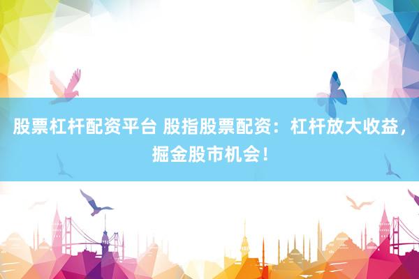 股票杠杆配资平台 股指股票配资：杠杆放大收益，掘金股市机会！