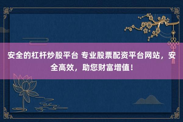 安全的杠杆炒股平台 专业股票配资平台网站，安全高效，助您财富增值！
