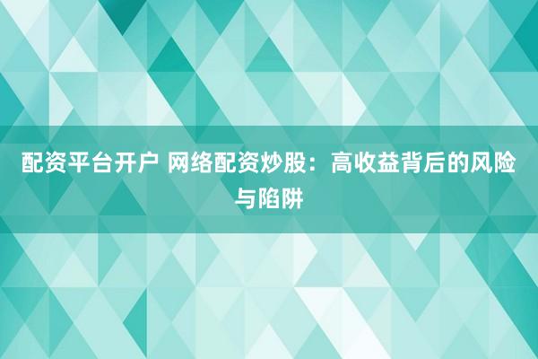 配资平台开户 网络配资炒股：高收益背后的风险与陷阱
