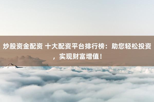 炒股资金配资 十大配资平台排行榜：助您轻松投资，实现财富增值！