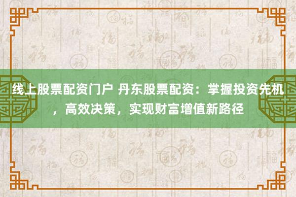 线上股票配资门户 丹东股票配资：掌握投资先机，高效决策，实现财富增值新路径