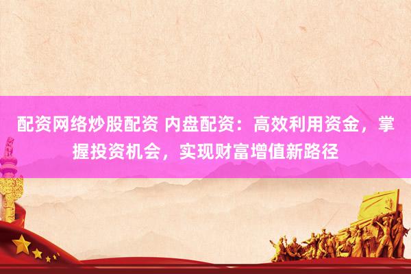 配资网络炒股配资 内盘配资：高效利用资金，掌握投资机会，实现财富增值新路径