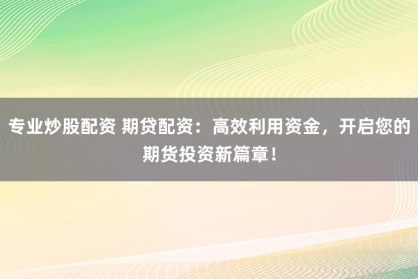 专业炒股配资 期贷配资：高效利用资金，开启您的期货投资新篇章！