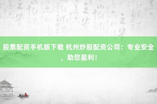 股票配资手机版下载 杭州炒股配资公司：专业安全，助您盈利！