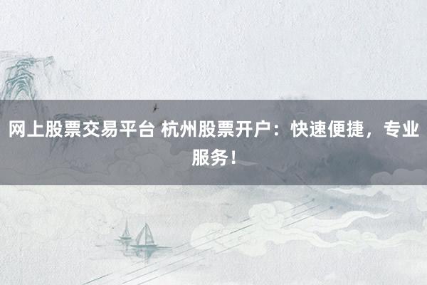 网上股票交易平台 杭州股票开户：快速便捷，专业服务！