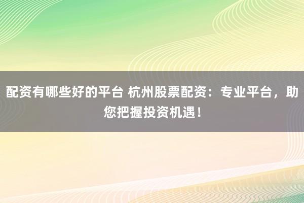 配资有哪些好的平台 杭州股票配资：专业平台，助您把握投资机遇！