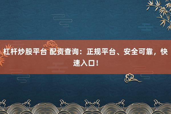 杠杆炒股平台 配资查询：正规平台、安全可靠，快速入口！