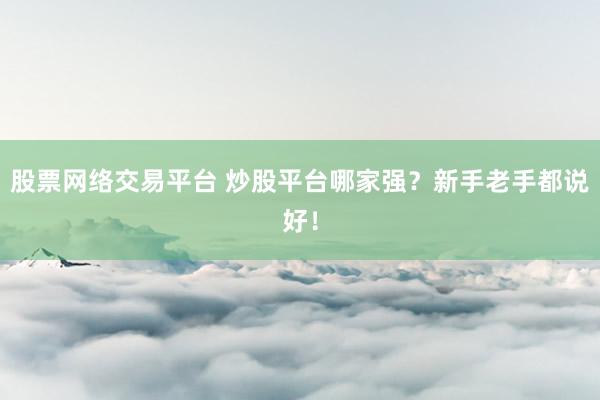 股票网络交易平台 炒股平台哪家强？新手老手都说好！