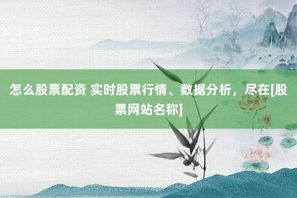 怎么股票配资 实时股票行情、数据分析，尽在[股票网站名称]