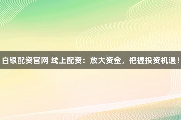 白银配资官网 线上配资：放大资金，把握投资机遇！