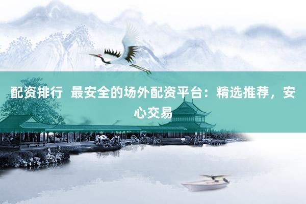 配资排行  最安全的场外配资平台：精选推荐，安心交易