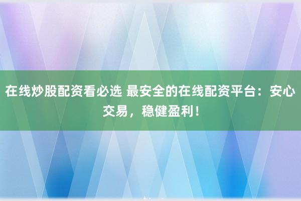在线炒股配资看必选 最安全的在线配资平台：安心交易，稳健盈利！