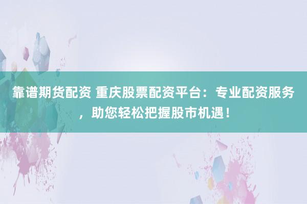 靠谱期货配资 重庆股票配资平台：专业配资服务，助您轻松把握股市机遇！