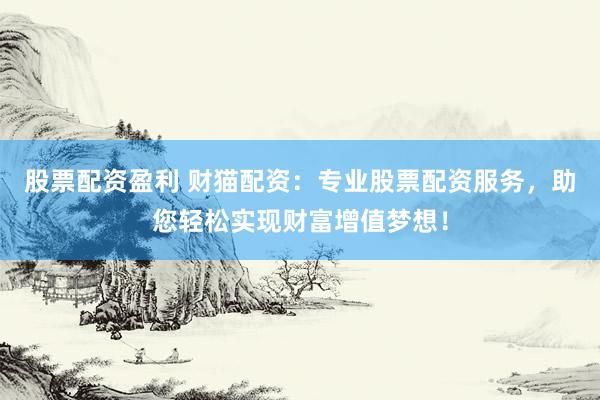 股票配资盈利 财猫配资：专业股票配资服务，助您轻松实现财富增值梦想！